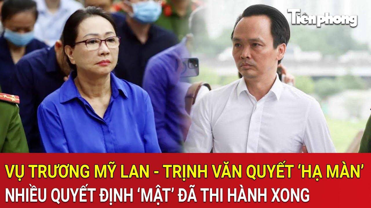 Vụ án Trương Mỹ Lan - Trịnh Văn Quyết ‘hạ màn’, nhiều quyết định ‘mật’ đã thi hành xong