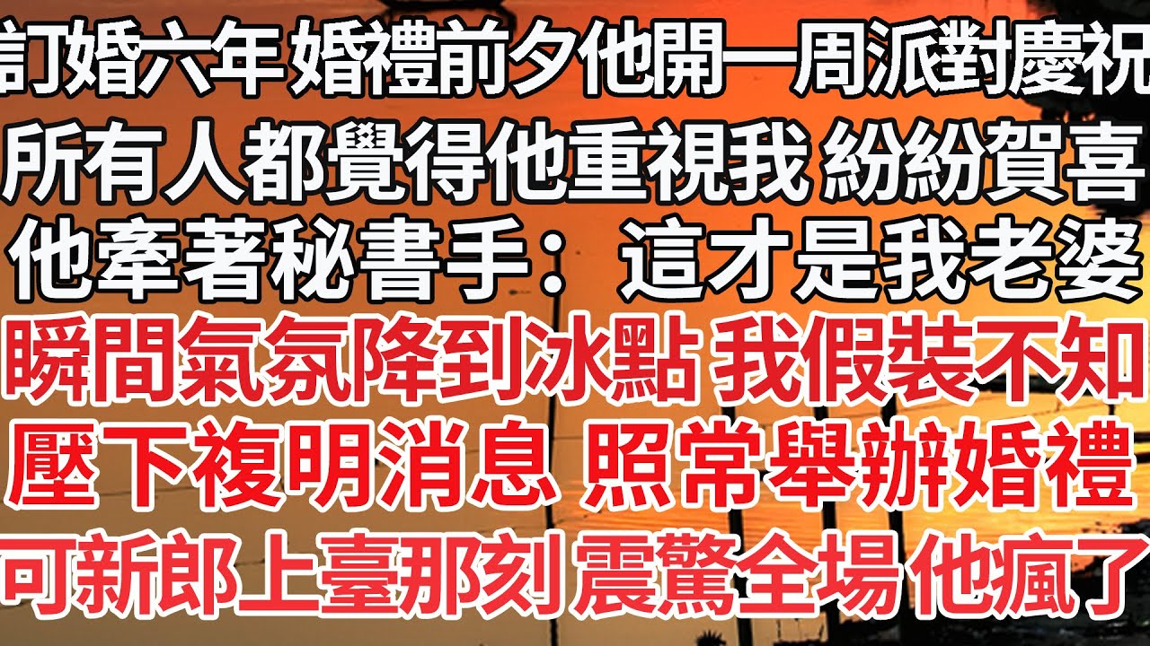 【完結】訂婚六年 婚禮前夕他開一周派對慶祝，所有人都覺得他重視我 紛紛賀喜，他牽著秘書手：這才是我老婆，瞬間氣氛降到冰點 我假裝不知，壓下複明消息 照常舉辦婚禮，可新郎上臺那刻 震驚全場 他瘋了