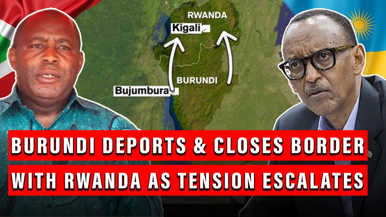 Burundi closes border with Rwanda and deports all Rwandans after accusing Kagame of backing rebels