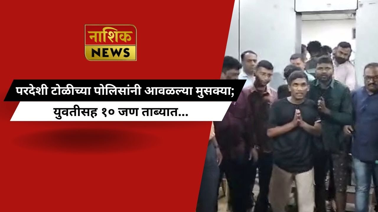 Nashik News परदेशी टोळीच्या पोलिसांनी आवळल्या मुसक्या; युवतीसह १० जण ताब्यात...