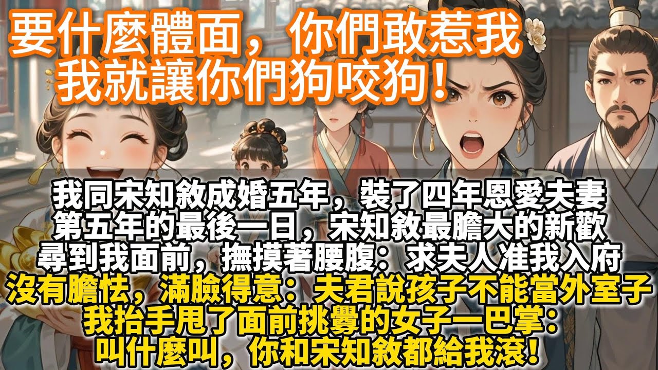 完結爽文：要什麼體面，你們敢惹我，我就讓你們狗咬狗！我同宋知敘成婚五年，裝了四年恩愛夫妻。 第五年的最後一日，宋知敘最膽大的新歡尋到我面前，撫摸著腰腹：求夫人准我入府。夫君說孩子不能當外室子