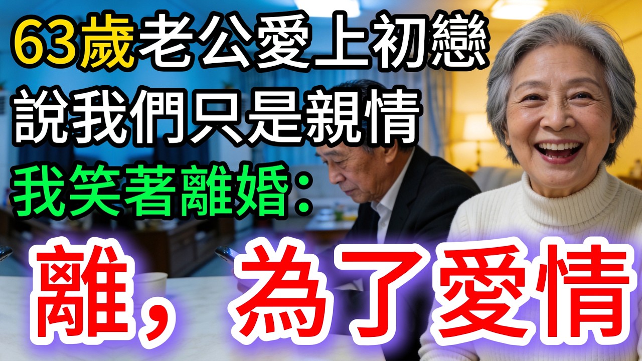 63歲老公愛上初戀，說我們只是親情，我祝福他：去吧，為了愛情。笑著離婚…