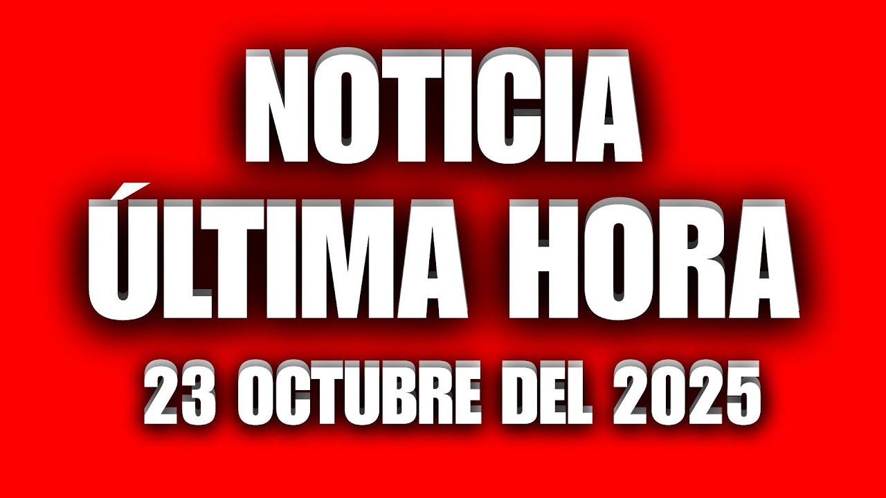 NOTICIAS DE &Uacute;LTIMA HORA 23 DE OCTUBRE 2025