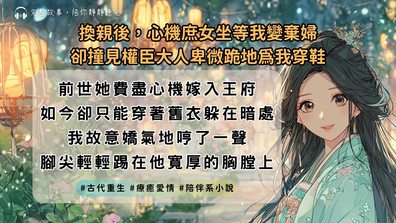 【完結】《換親後，心機庶女坐等我變棄婦，卻撞見權臣大人卑微跪地為我穿鞋》｜#古代重生 #一口氣聽完 #陪伴系小說