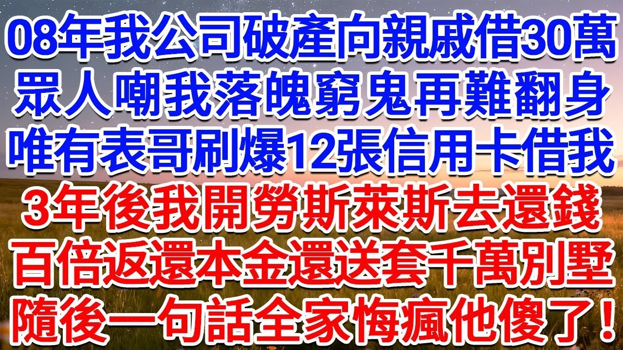 08年我公司破產向親戚借30萬，眾人嘲我落魄窮鬼再難翻身，唯有表哥刷爆12張信用卡借我，3年後我開勞斯萊斯去還錢，百倍返還本金還送套千萬別墅，隨後一句話全家悔瘋他傻了#為人處世 #生活經驗 #故