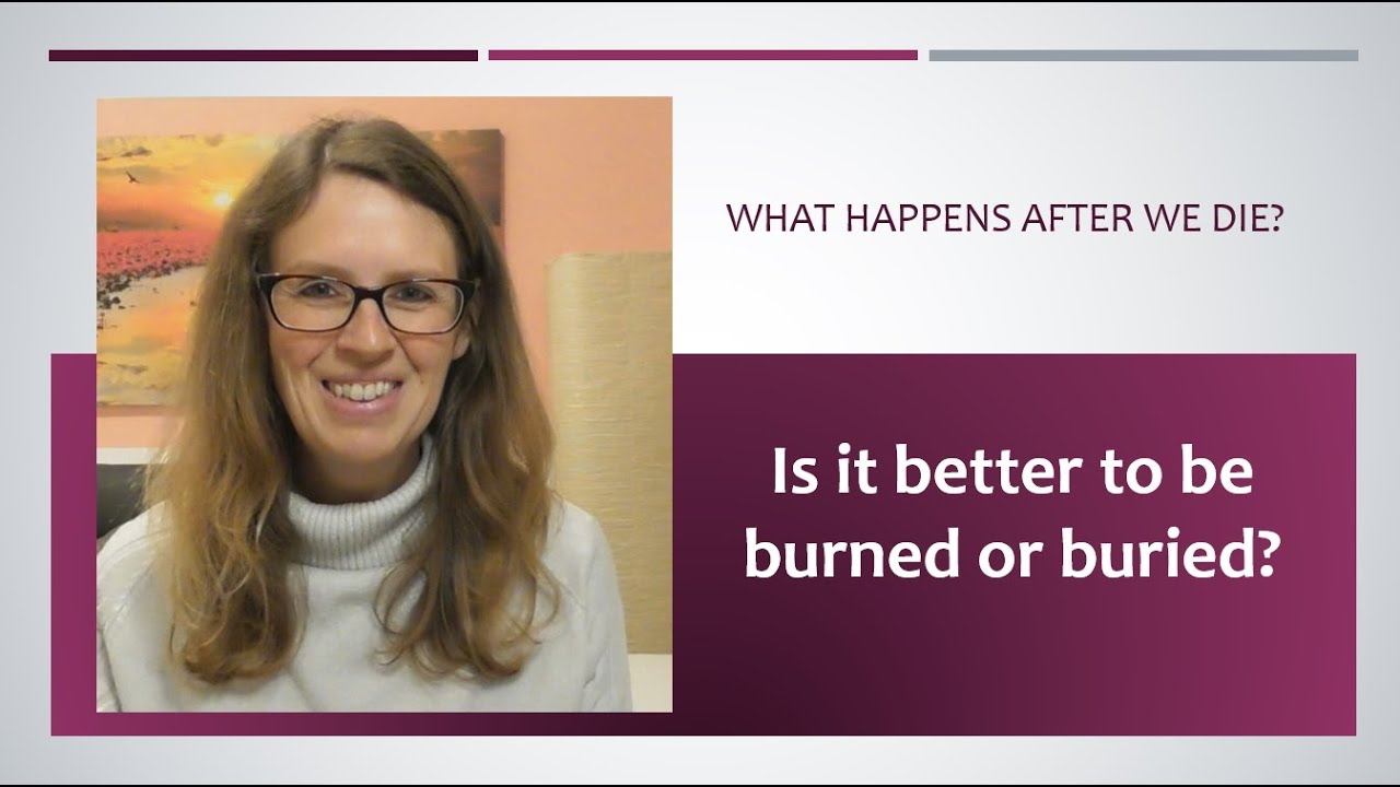 What happens after we die? Is it better to be burned or buried?