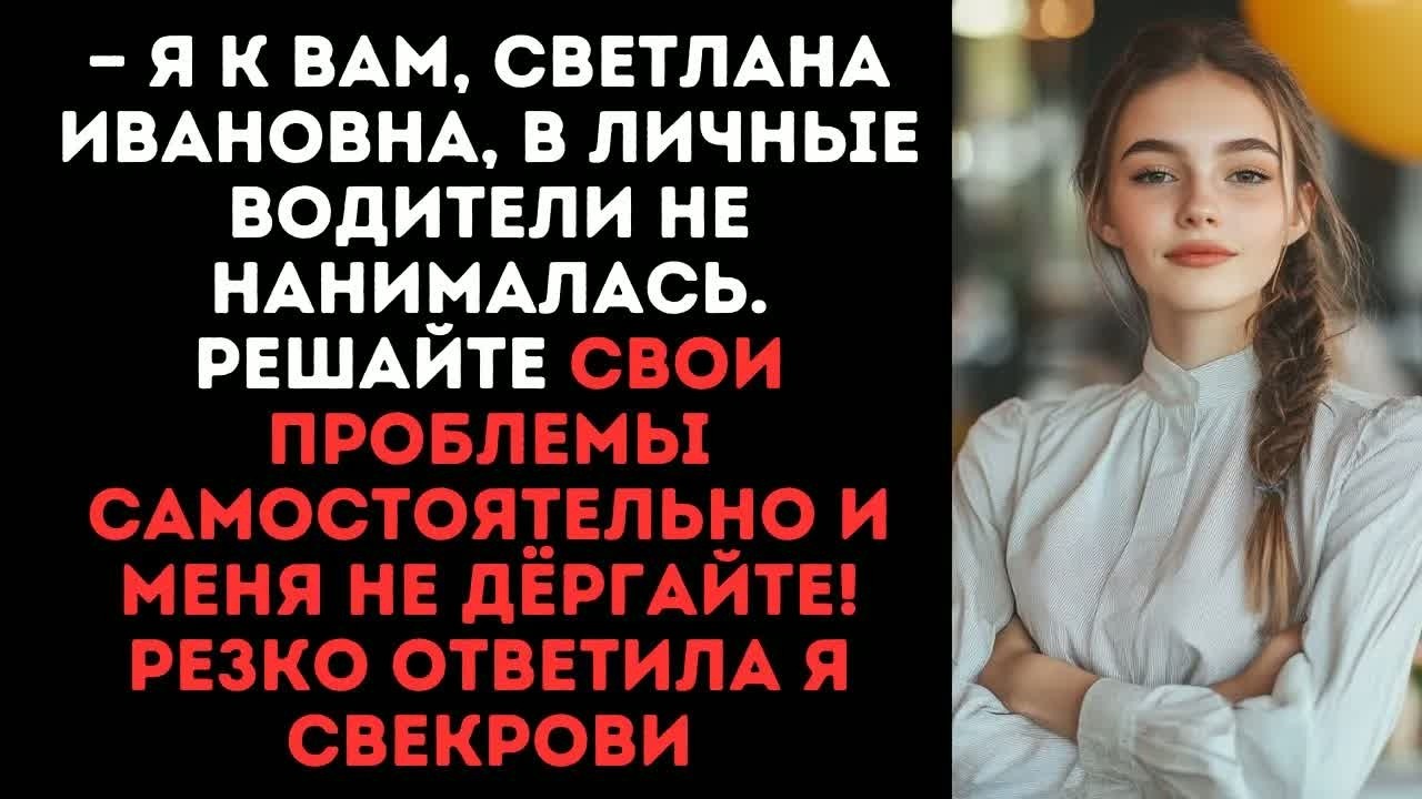 — Я к вам, Светлана Ивановна, в личные водители не нанималась, - резко ответила я свекрови