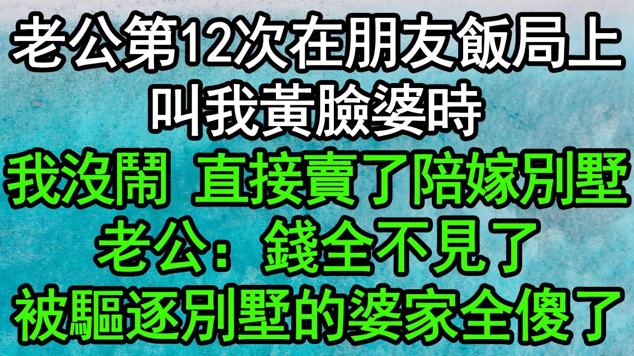 老公第12次在朋友飯局上，叫我黃臉婆時，我沒鬧 直接賣了陪嫁別墅，老公：錢全不見了！被驅逐別墅的婆家全傻了#深夜淺讀 #為人處世 #生活經驗 #情感故事