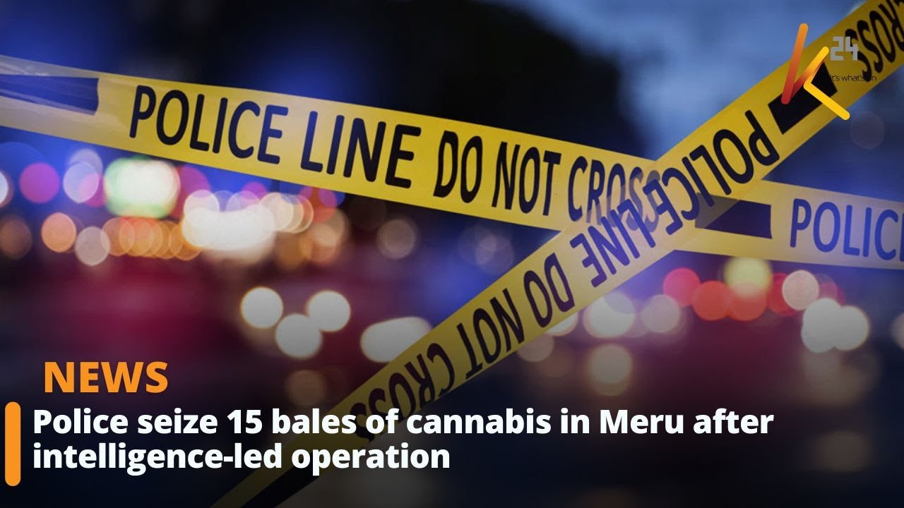 Police seize 15 bales of cannabis in Meru after intelligence-led operation