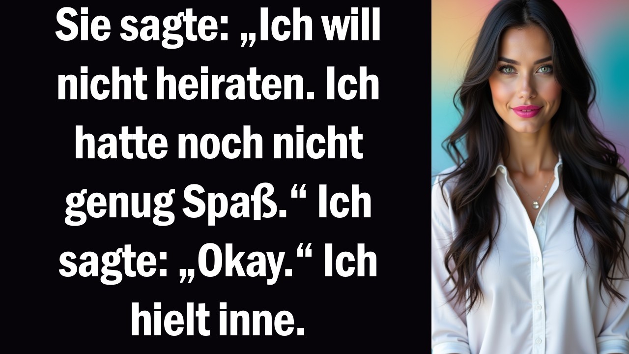 Sie sagte „Ich will nicht heiraten. Ich hatte noch nicht genug Spaß.“ Ich sagte „Okay.“ Ich hielt