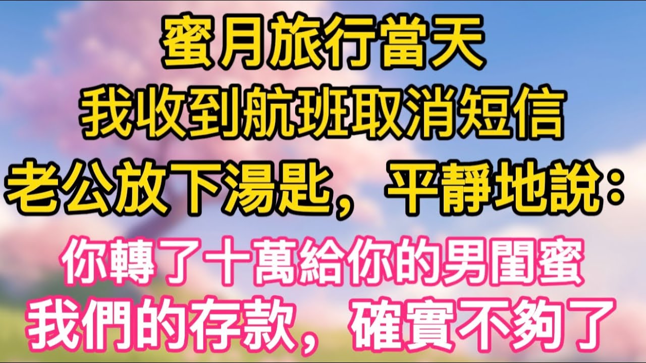 【完結】蜜月旅行當天，我收到航班取消短信。老公放下湯匙，平靜地說：你轉了十萬給你的男閨蜜，我們的存款，確實不夠了。