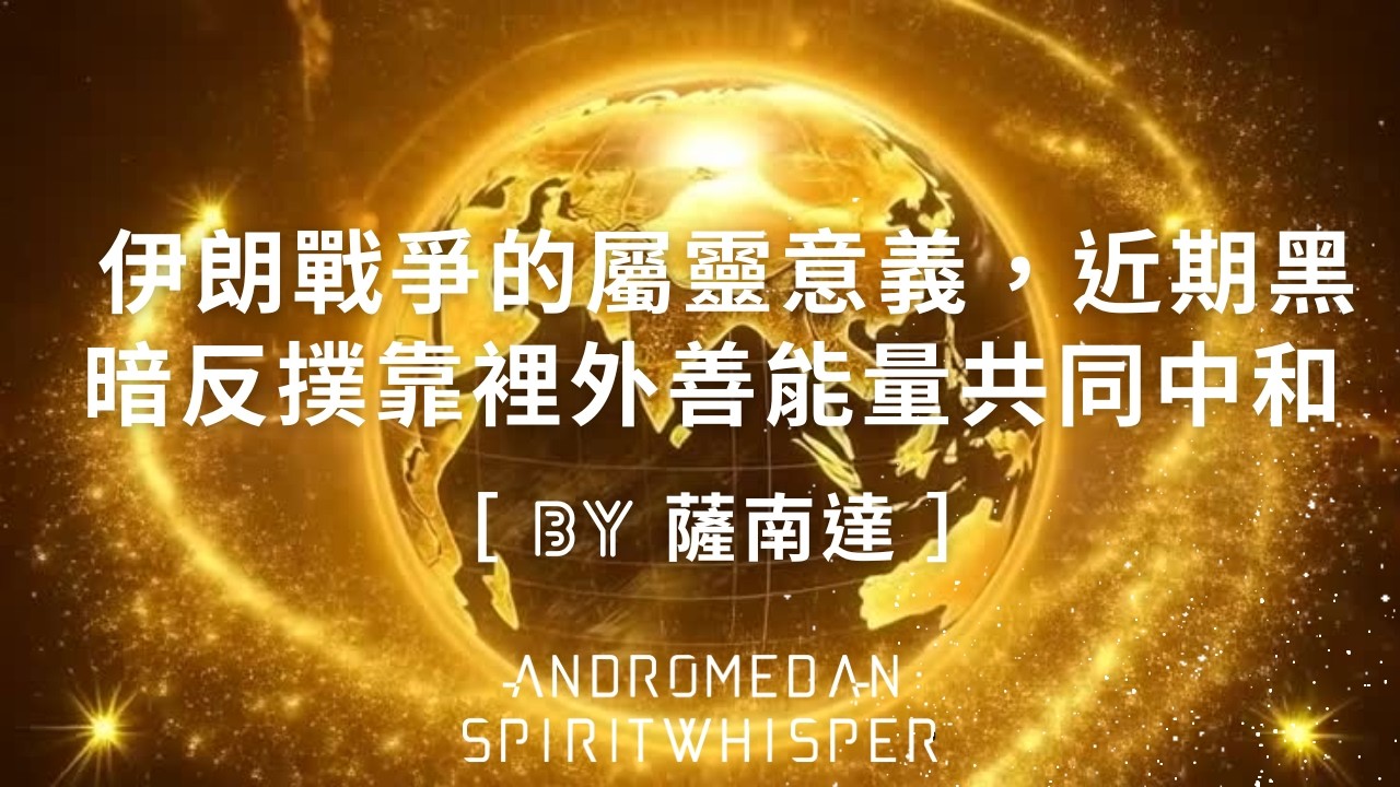【薩南達 - 伊朗戰爭的屬靈意義，近期黑暗反撲靠裡外善能量共同中和】