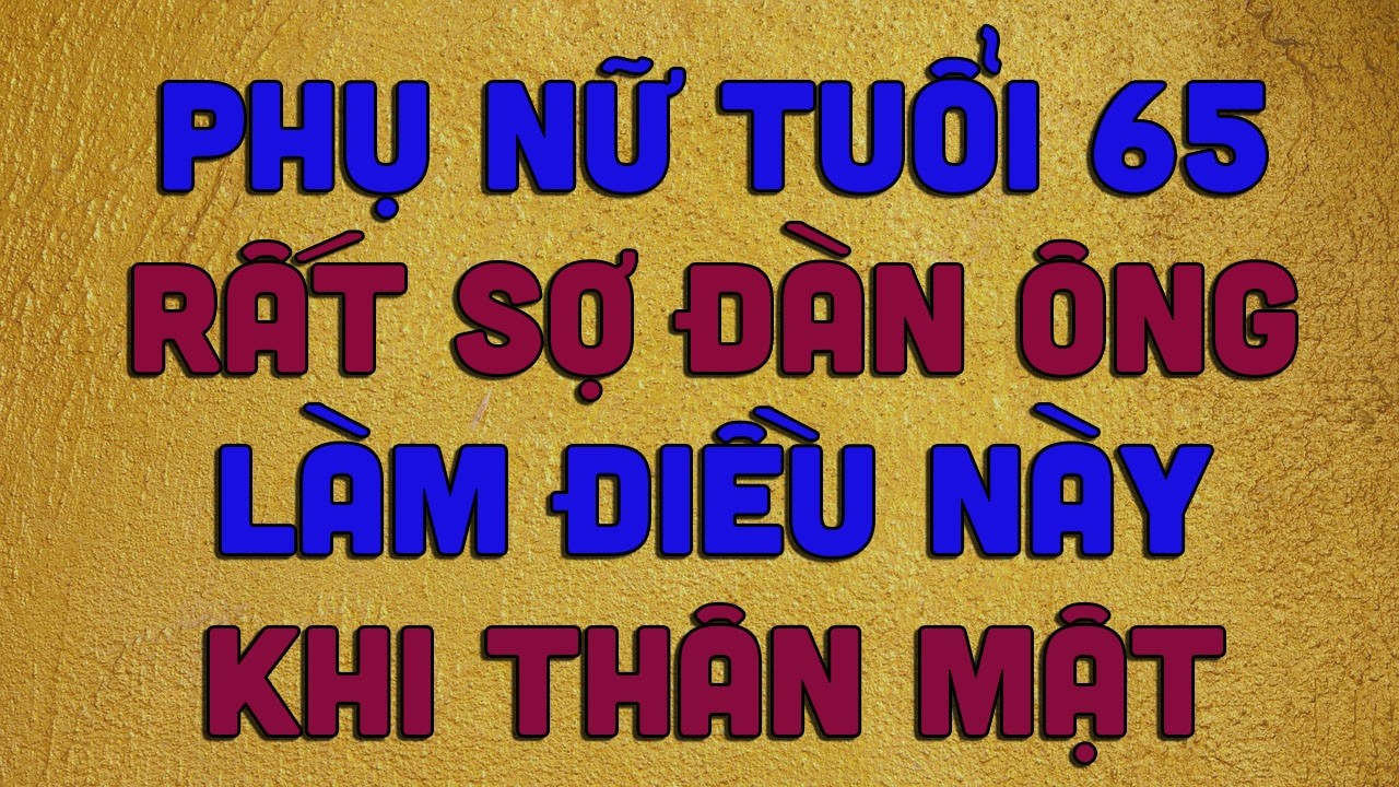 PHỤ NỮ TUỔI 65 RẤT SỢ ĐÀN ÔNG LÀM ĐIỀU NÀY KHI THÂN MẬT