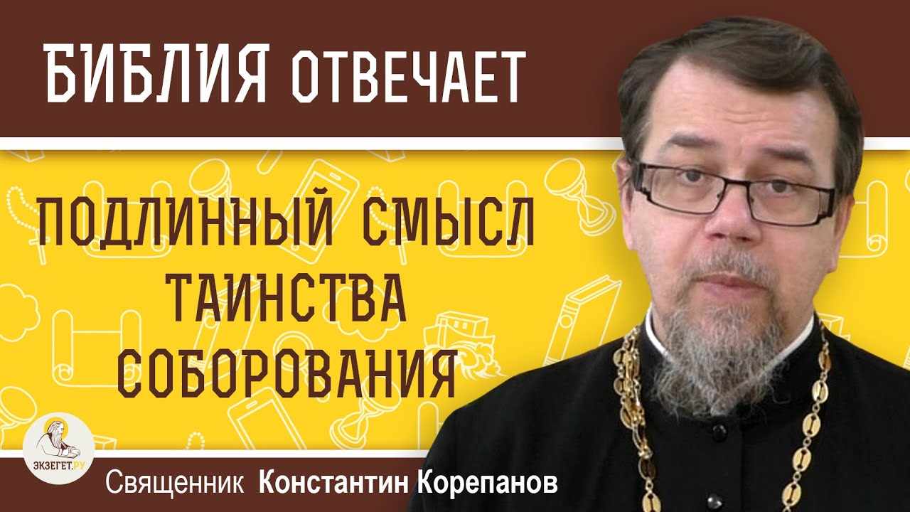 ПОДЛИННЫЙ СМЫСЛ ТАИНСТВА СОБОРОВАНИЯ. Священник Константин Корепанов