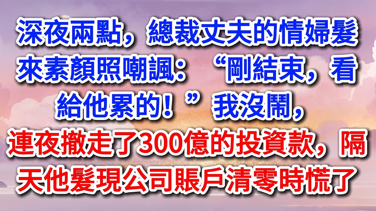 深夜兩點，總裁丈夫的情婦髮來素顏照嘲諷：“剛結束，看給他累的！”我沒鬧，連夜撤走了300億的投資款，隔天他髮現公司賬戶清零時慌了