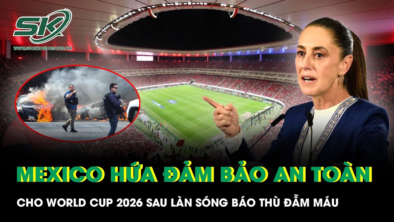 Tổng thống Mexico cam kết đảm bảo an toàn cho World Cup 2026 sau làn sóng báo thù đẫm máu