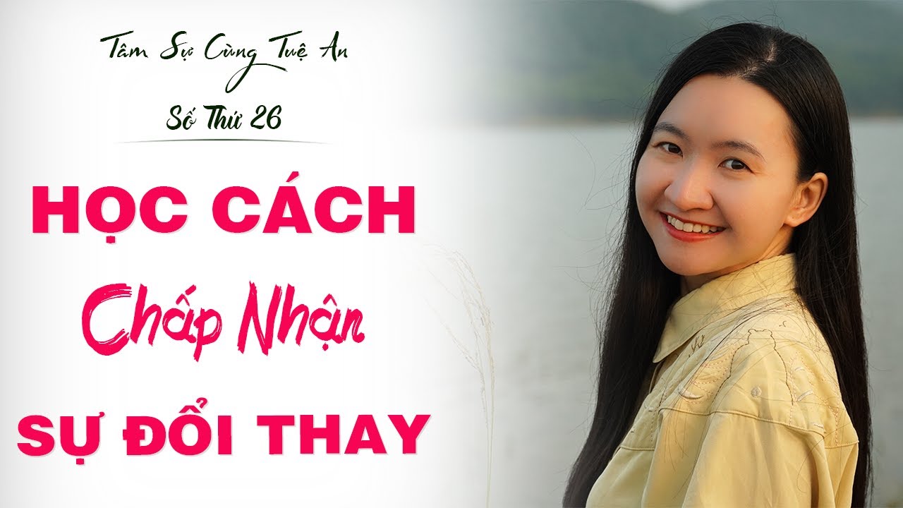 Tâm Sự Cùng Tuệ An Số 26: Học Cách Chấp Nhận Với Sự Mọi Sự Thay Đổi Để Sống Hạnh Phúc