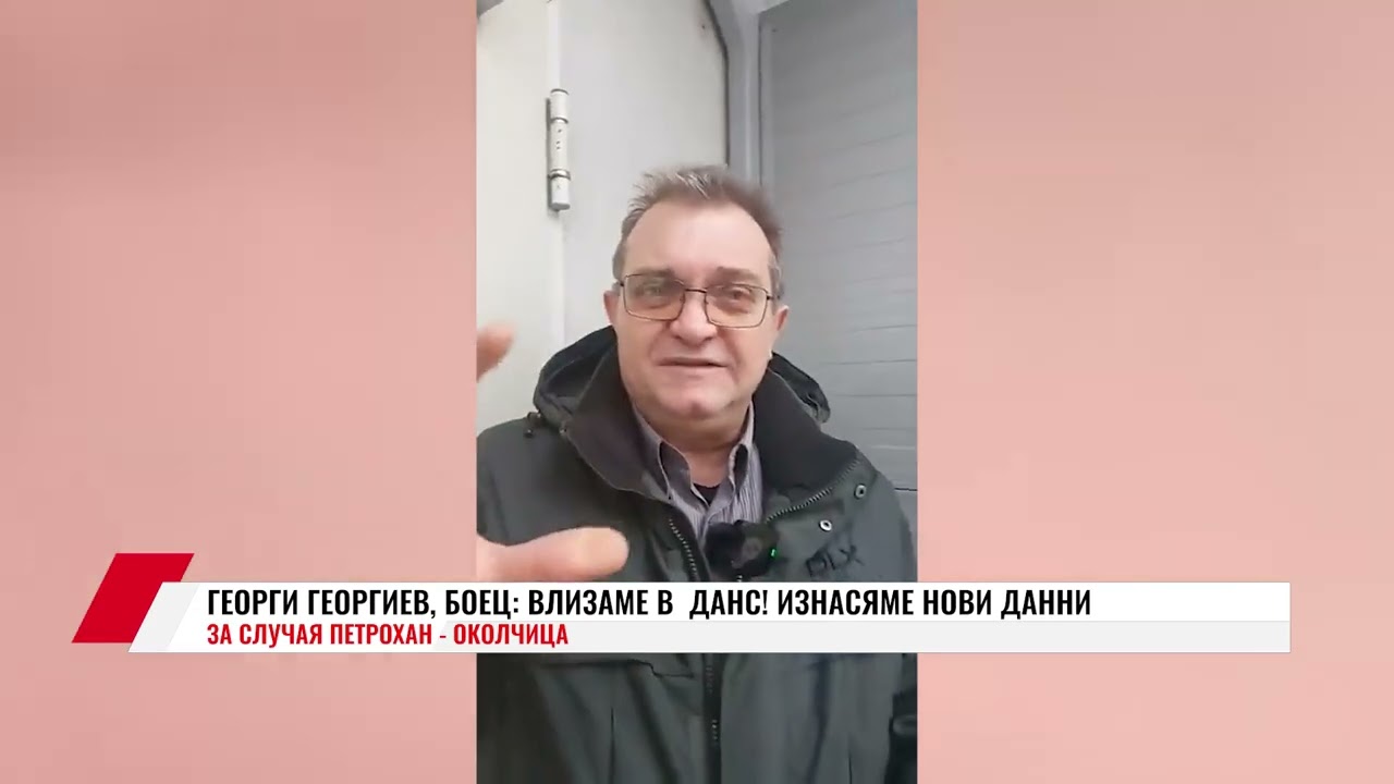 ГЕОРГИ ГЕОРГИЕВ, БОЕЦ: ВЛИЗАМЕ В  ДАНС! ИЗНАСЯМЕ НОВИ ДАННИ ЗА СЛУЧАЯ ПЕТРОХАН - ОКОЛЧИЦА