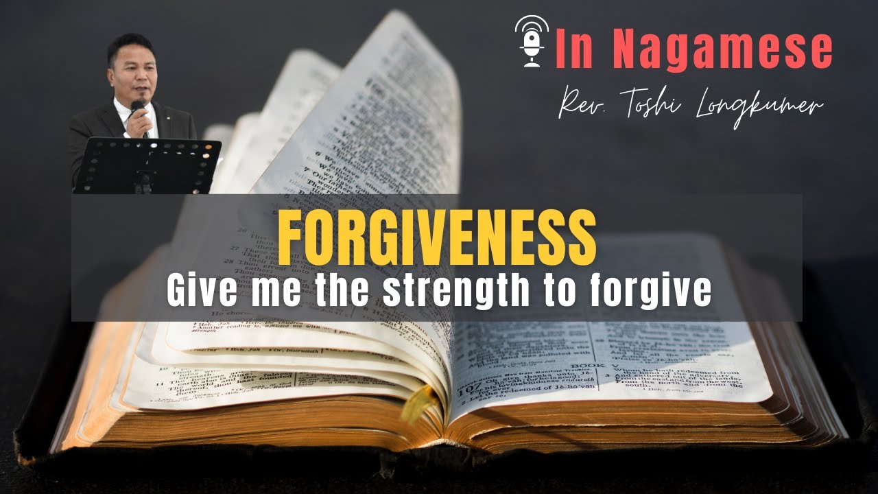 FORGIVENESS | GIVE ME THE STRENGTH TO FORGIVE | Nagamese Sermon | Rev. Toshi Longkumer | Nagaland