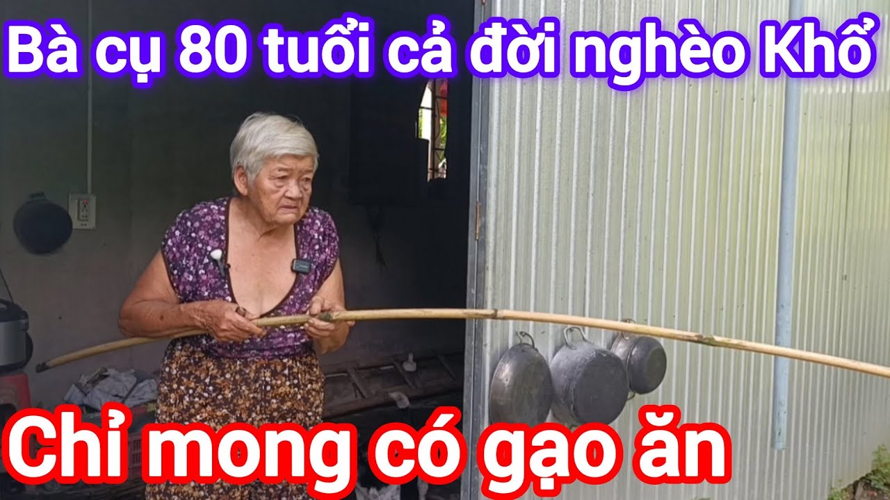 Bà cụ 80 tuổi cả đời nghèo Khổ , làm đủ nghề kiếm sống , chỉ mong có gạo ăn 