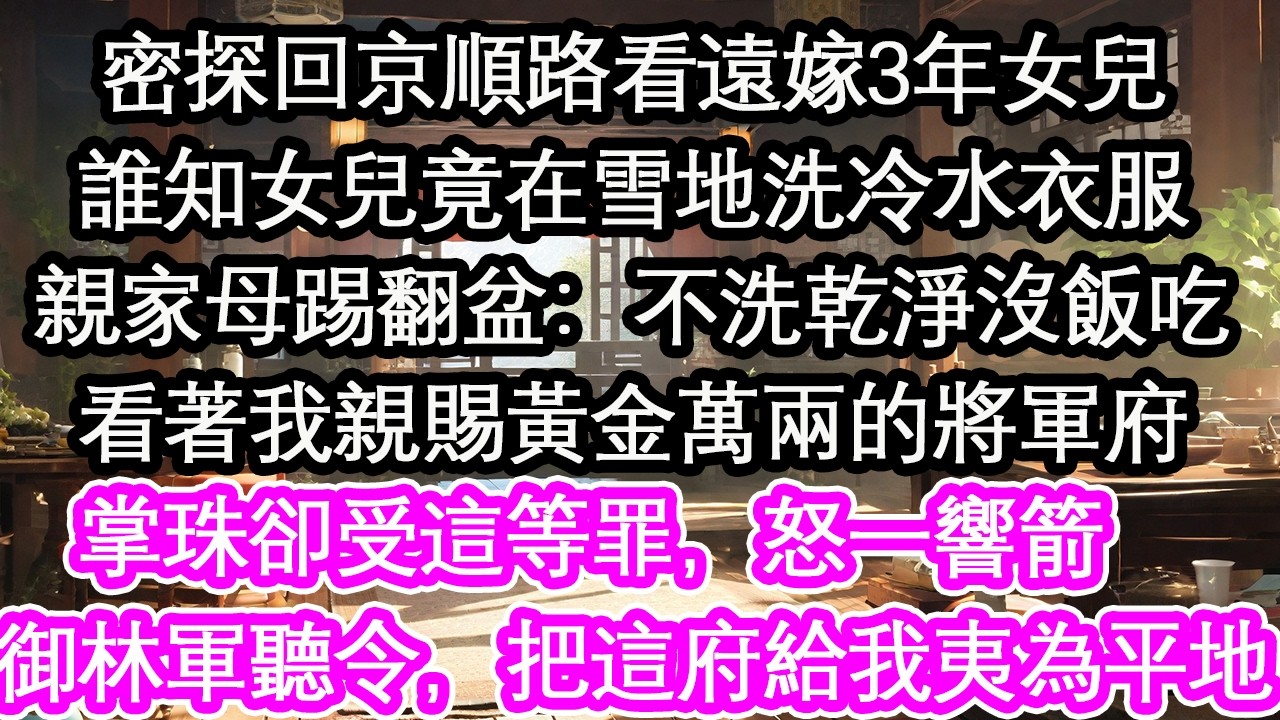 密探回京順路看遠嫁3年女兒誰知女兒竟在雪地洗冷水衣服親家母一腳踢翻盆：不洗乾淨沒飯吃看著我親賜黃金萬兩的將軍府掌珠卻受這等罪，怒一響箭：御林軍聽令，把這府給我夷為平地【花開】【愛情】【生活】