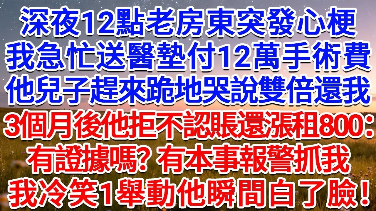 深夜12點老房東突發心梗，我急忙送醫墊付12萬手術費，他兒子趕來跪地哭說雙倍還我，3個月後他拒不認賬還漲租800：有證據嗎？有本事報警抓我！我冷笑1舉動他瞬間白了臉！#為人處世 #生活經驗 #情