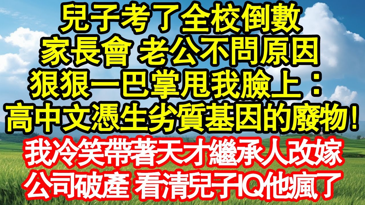 兒子考了全校倒數，家長會 老公不問原因，狠狠一巴掌甩我臉上：高中文憑生劣質基因的廢物！我冷笑帶著天才繼承人改嫁，公司破產 看清兒子IQ他瘋了 真情故事會|老年故事|情感需求|養老|家庭