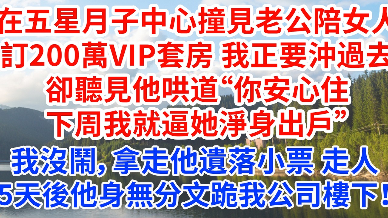 在五星月子中心撞見老公陪女人訂二百萬VIP套房，我正要沖過去，卻聽見他哄道“你安心住，下周我就逼她淨身出戶”我沒鬧，拿走他遺落的結賬小票轉身走人，五天後他身無分文跪在公司樓下！