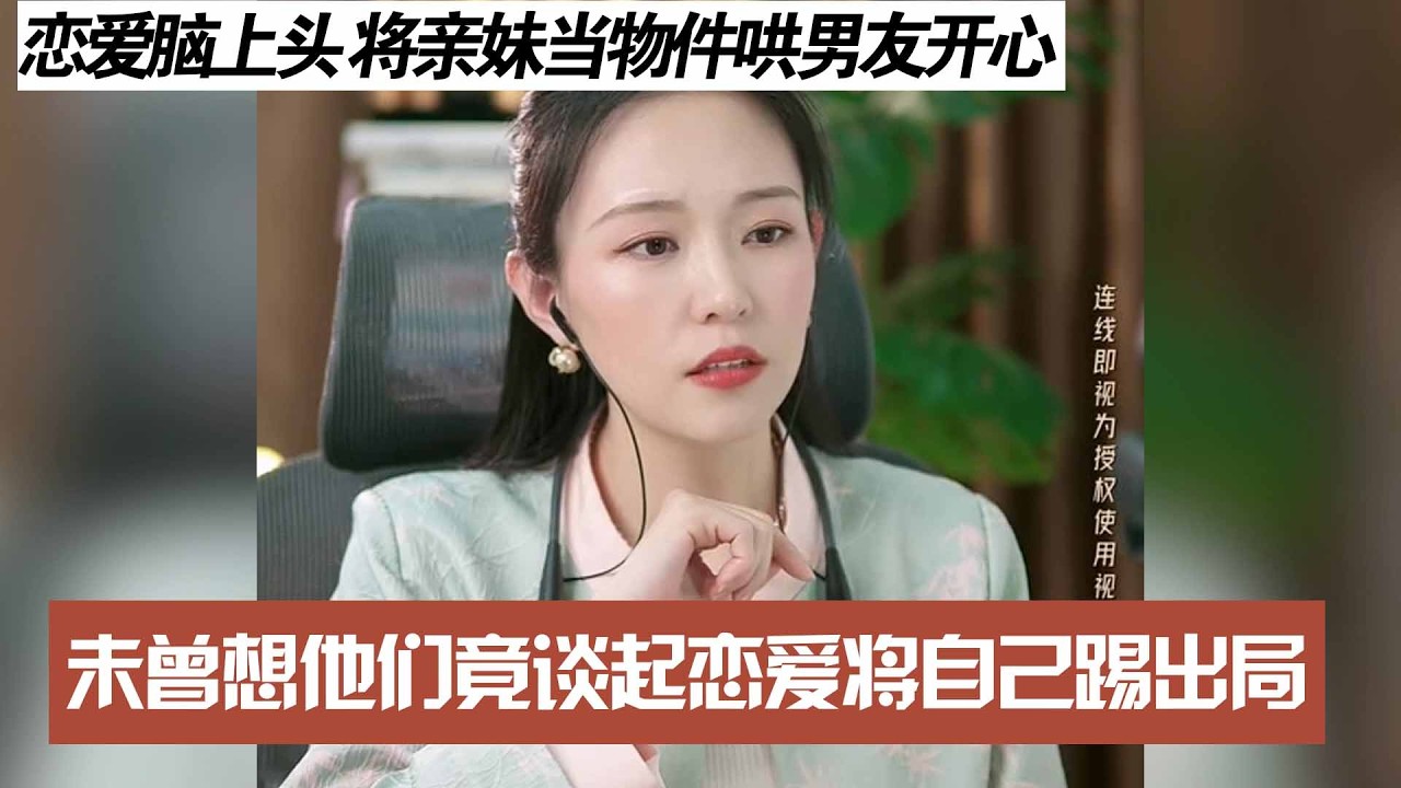 恋爱脑上头 将亲妹当物件哄男友开心，未曾想他们竟谈起恋爱将自己踢出局