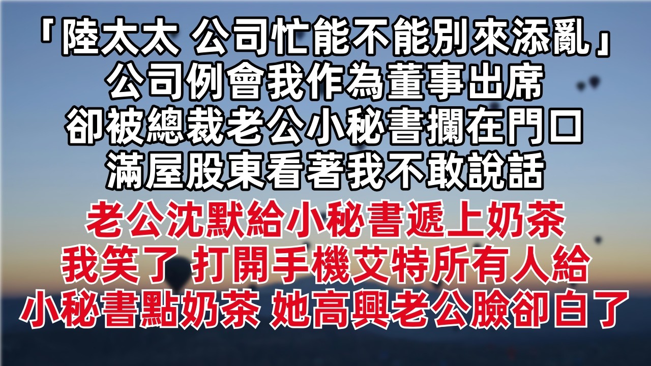 「陸太太 公司忙不能不能別來添亂」公司例會我作為董事出席 卻被總裁老公小秘書攔在門口 滿屋股東看著我不敢說話 老公沈默給小秘書遞上奶茶 我笑了 打開手機艾特所有人給小秘書點奶茶 她高興老公臉卻白了