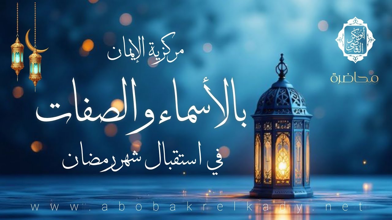 مركزية الإيمان بالأسماء والصفات في استقبال رمضان|محاضرة| د. أبوبكر القاضي 