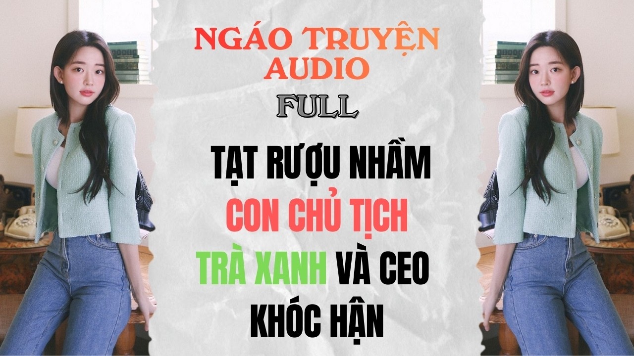 Full Audio| Tạt rượu nhầm con Chủ tịch: Trà xanh và CEO khóc hận |Ngáo Truyện Audio #truyenaudio