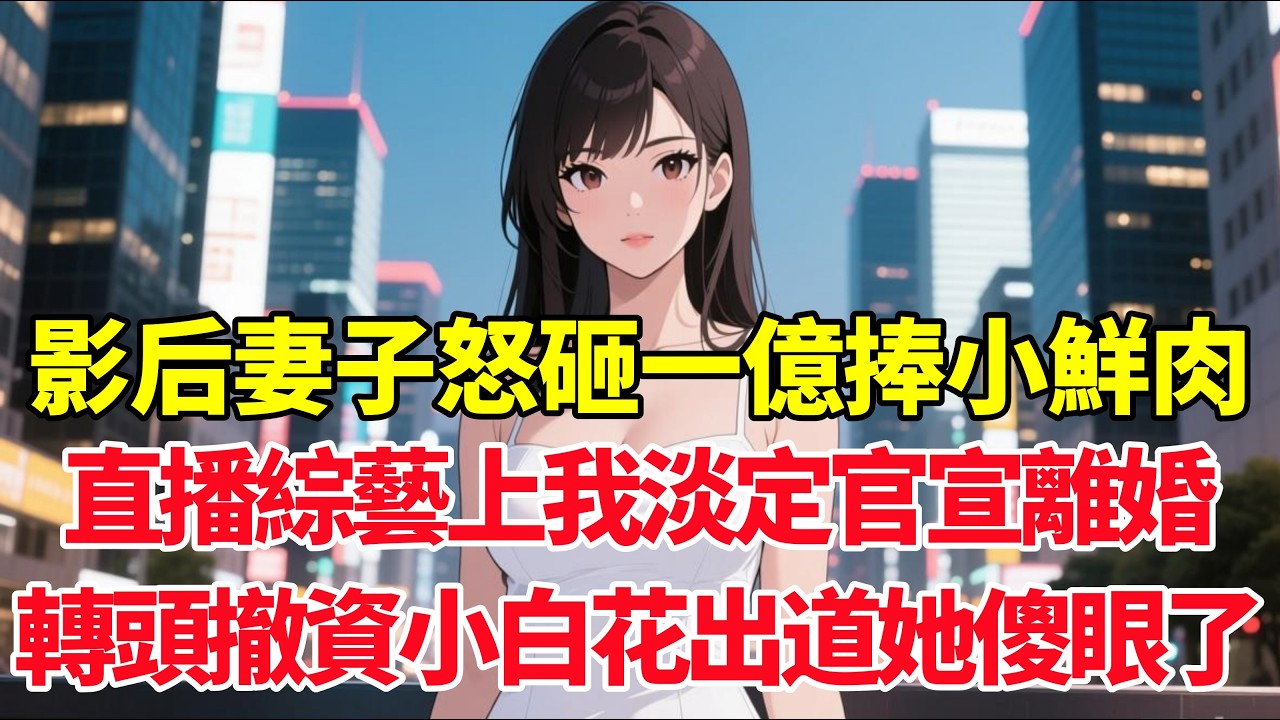 影后妻子怒砸一億捧小鮮肉，直播綜藝上我淡定官宣離婚，轉頭撤資小白花出道她傻眼了！#小说推荐 #一口气看完