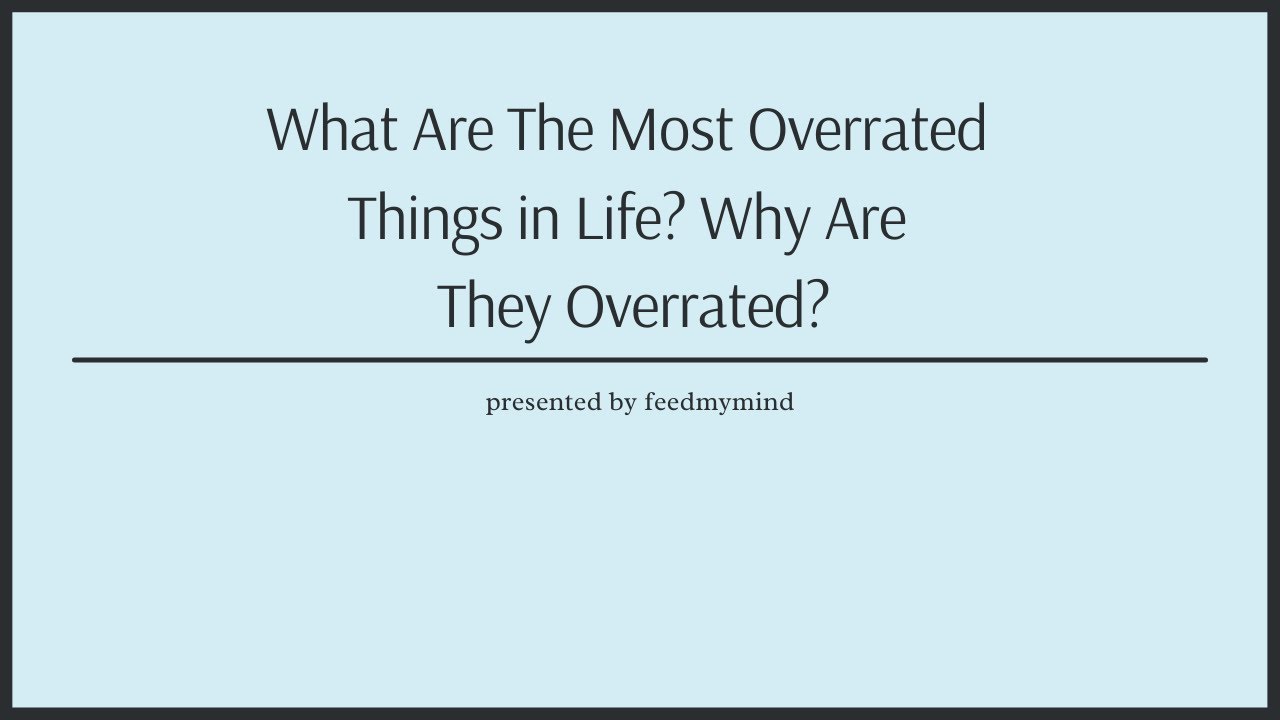What are the most overrated things in life? Why are they overrated?