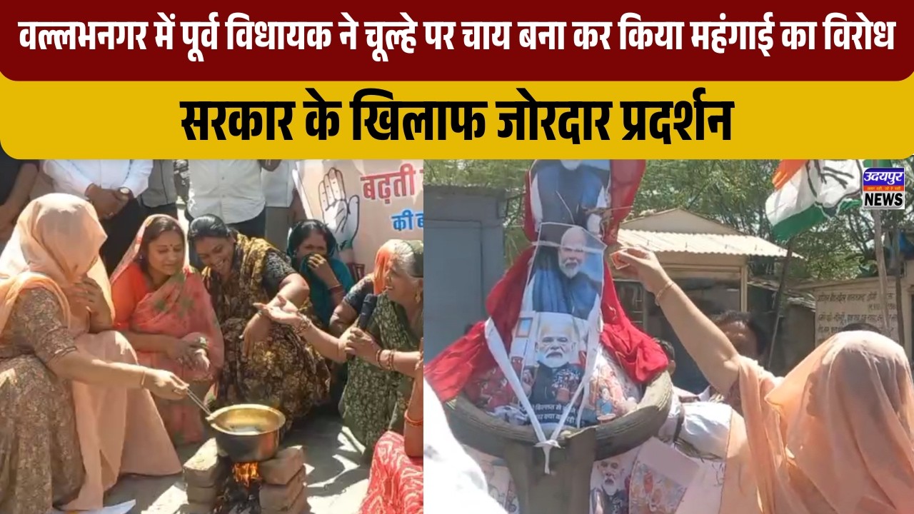 वल्लभनगर में पूर्व विधायक ने चूल्हे पर चाय बना कर किया महंगाई का विरोध,सरकार के खिलाफ जोरदारप्रदर्शन
