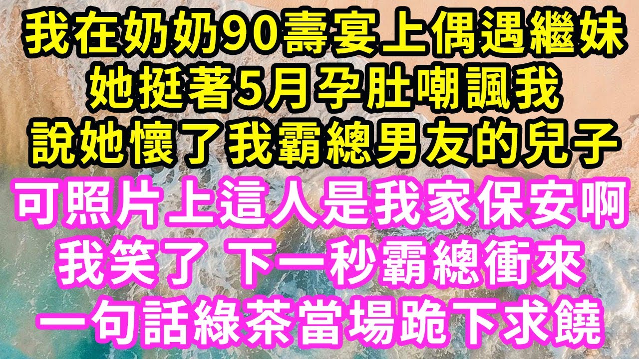 我在奶奶90壽宴上偶遇繼妹，她挺著5月孕肚嘲諷我，說她懷了霸總男友的兒子，可照片上這人是我家保安啊！我笑了下一秒霸總出現，一句話讓綠茶當場跪下求饒#甜寵#灰姑娘#霸道總裁#愛情#婚姻