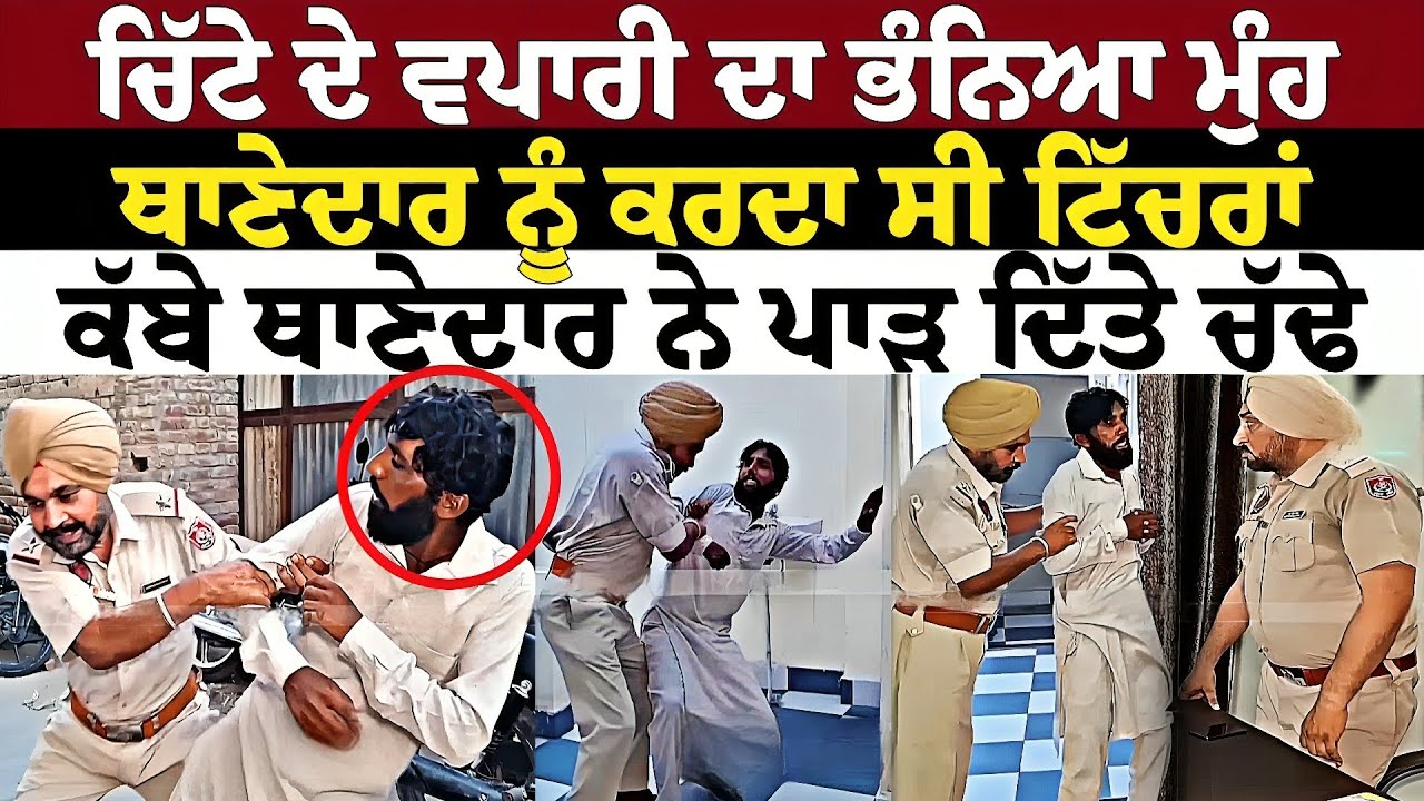 ਚਿੱਟੇ ਦੇ ਵਪਾਰੀ ਦਾ ਭੰਨਿਆ ਮੁੰਹ ਥਾਣੇਦਾਰ ਨੂੰ ਕਰਦਾ ਸੀ ਟਿੱਚਰਾਂ ਕੱਬੇ ਥਾਣੇਦਾਰ ਨੇ ਪਾੜ ਦਿੱਤੇ ਚੱਢੇ