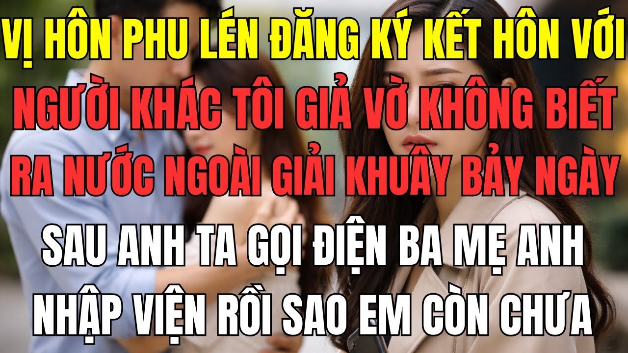 VỊ HÔN PHU LÉN ĐĂNG KÝ KẾT HÔN VỚI NGƯỜI KHÁC, TÔI GIẢ VỜ KHÔNG BIẾT, RA NƯỚC NGOÀI GIẢI KHUÂY