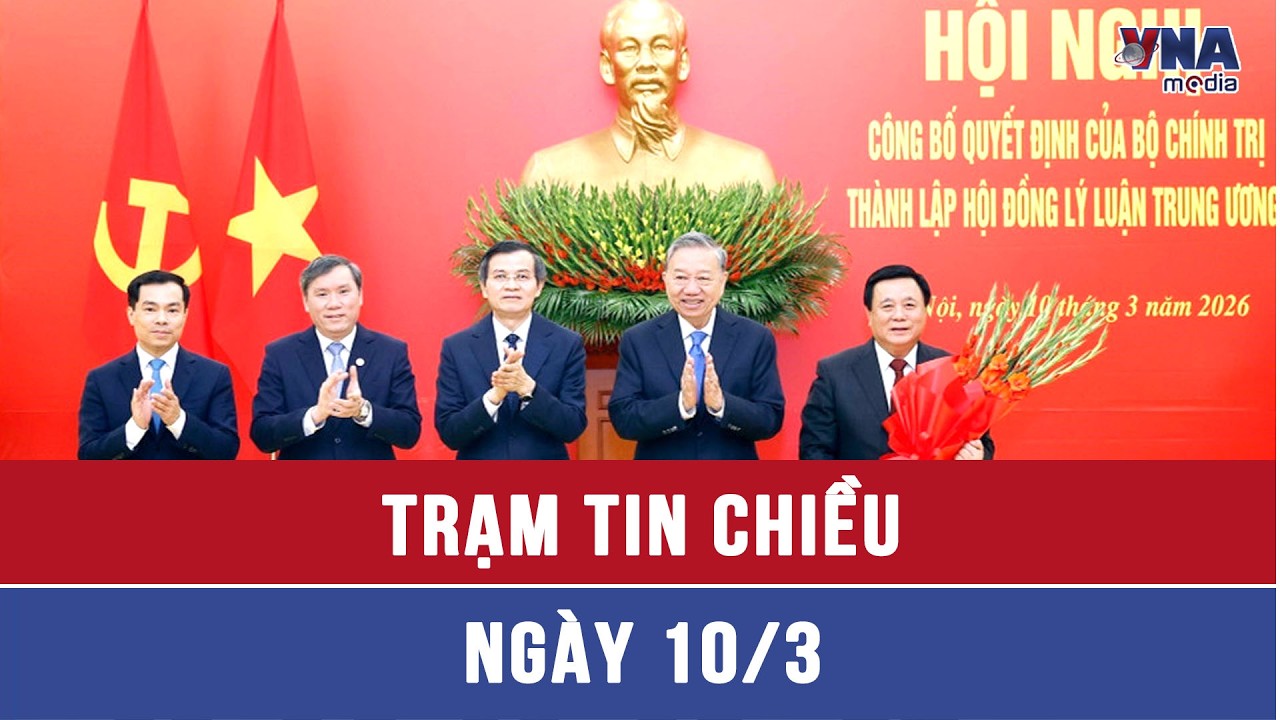 Trạm tin chiều 10/03: Hội nghị công bố thành lập Hội đồng Lý luận Trung ương nhiệm kỳ 2026 - 2031