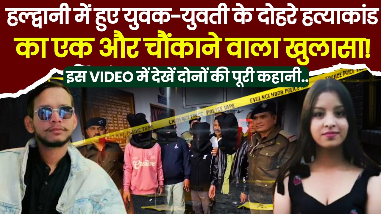 हल्द्वानी में हुए युवक-युवती के दोहरे हत्याकांड का एक और चौंकाने वाला बड़ा खुलासा! VIDEO देखें..