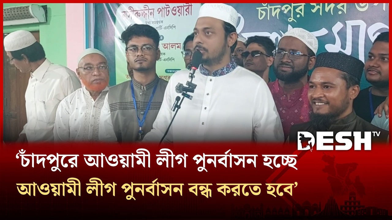 চাঁদপুরে আওয়ামী লীগ পুনর্বাসন হচ্ছে, আওয়ামী লীগ পুনর্বাসন বন্ধ করতে হবে: নাসীরুদ্দীন পাটওয়ারী