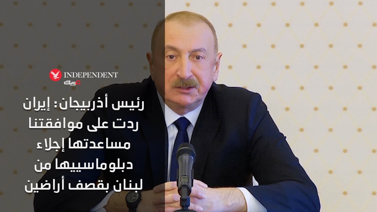 رئيس أذربيجان: إيران ردت على موافقتنا مساعدتها إجلاء دبلوماسييها من لبنان بقصف أراضين
