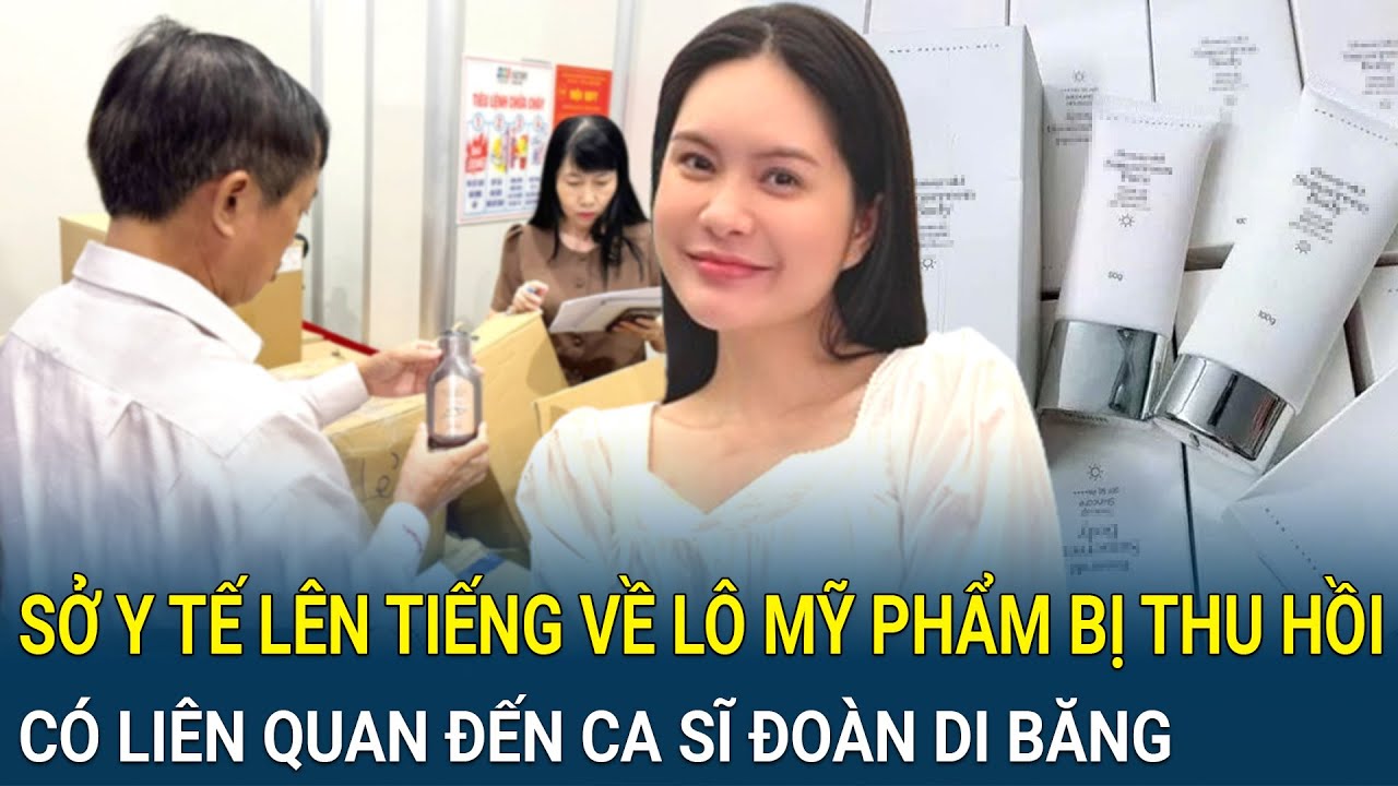 Sở Y tế Đồng Nai lên tiếng về lô mỹ phẩm bị thu hồi có liên quan đến ca sĩ Đoàn Di Băng