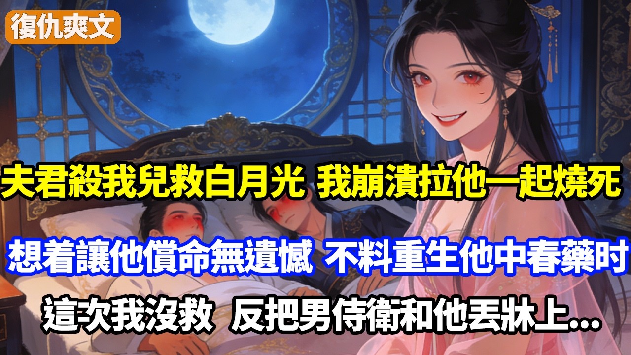 夫君殺我兒救白月光，我崩潰拉他一起燒死，想着讓他償命無遺憾，不料重生他中春藥那天，這次我沒救，反把男侍衛和他丟牀上...