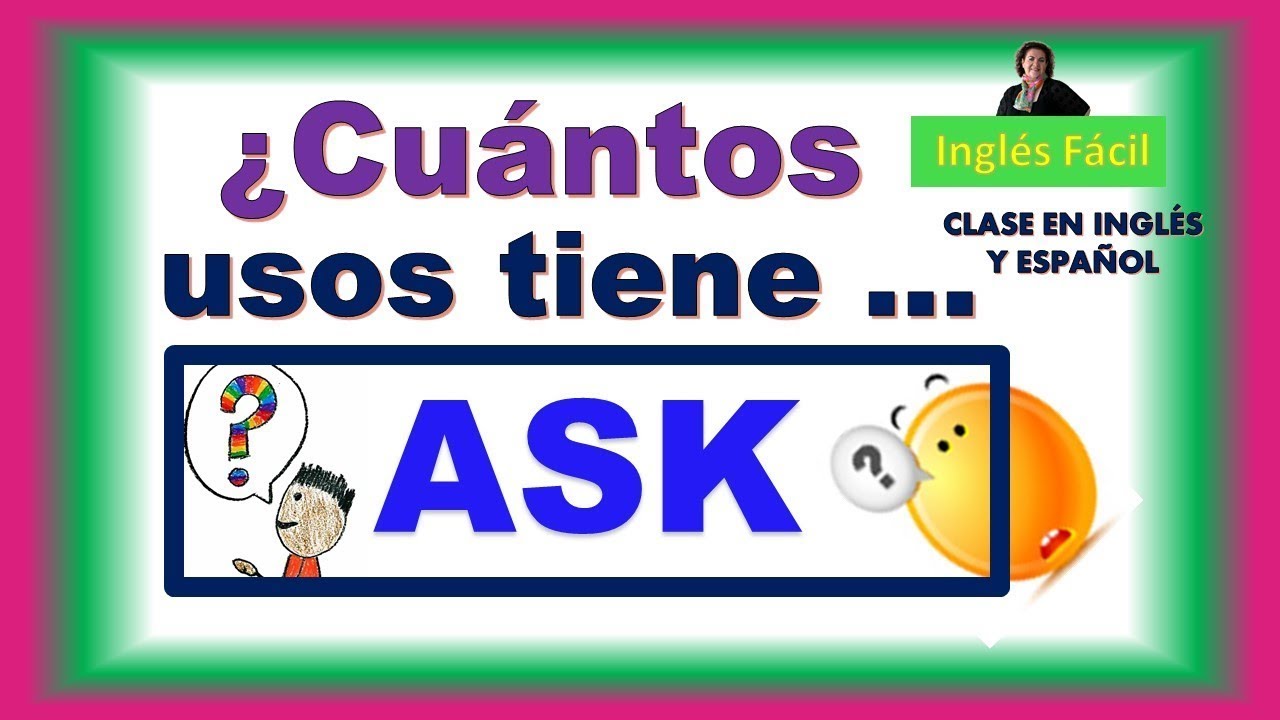 ASK, SUS USOS Y SIGNIFICADOS - EXPLICADO EN INGLÉS Y ESPAÑOL - INGLÉS FÁCIL
