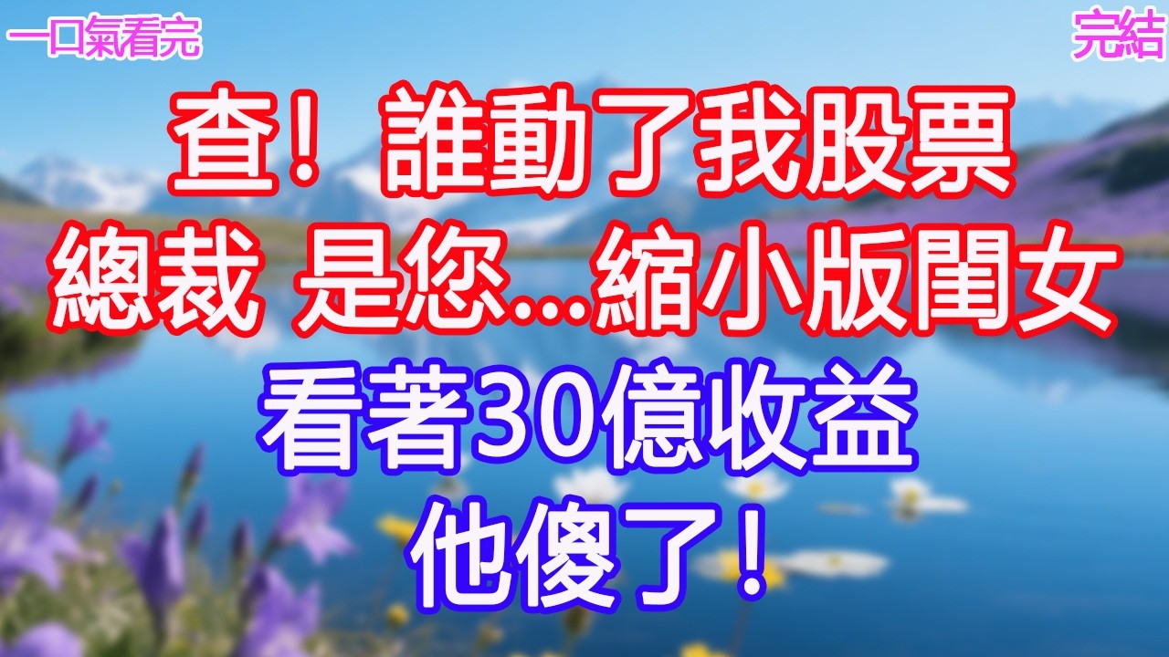 “查！誰動了我股票”“總裁 是您…縮小版閨女”看著30億收益他傻了！ #甜寵文 #愛情 #爽文 #故事分享