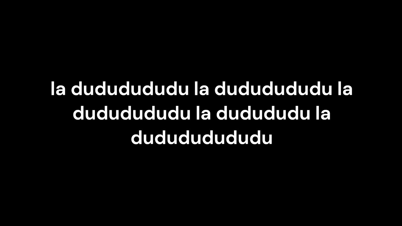 la dududududu la dududududu la dududududu la dudududu la dudududududu