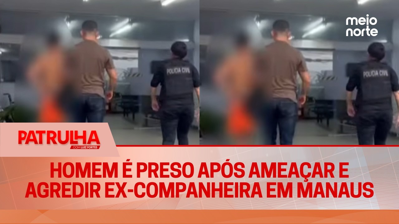 Homem é preso após ameaçar e agredir ex-companheira em Manaus | Patrulha