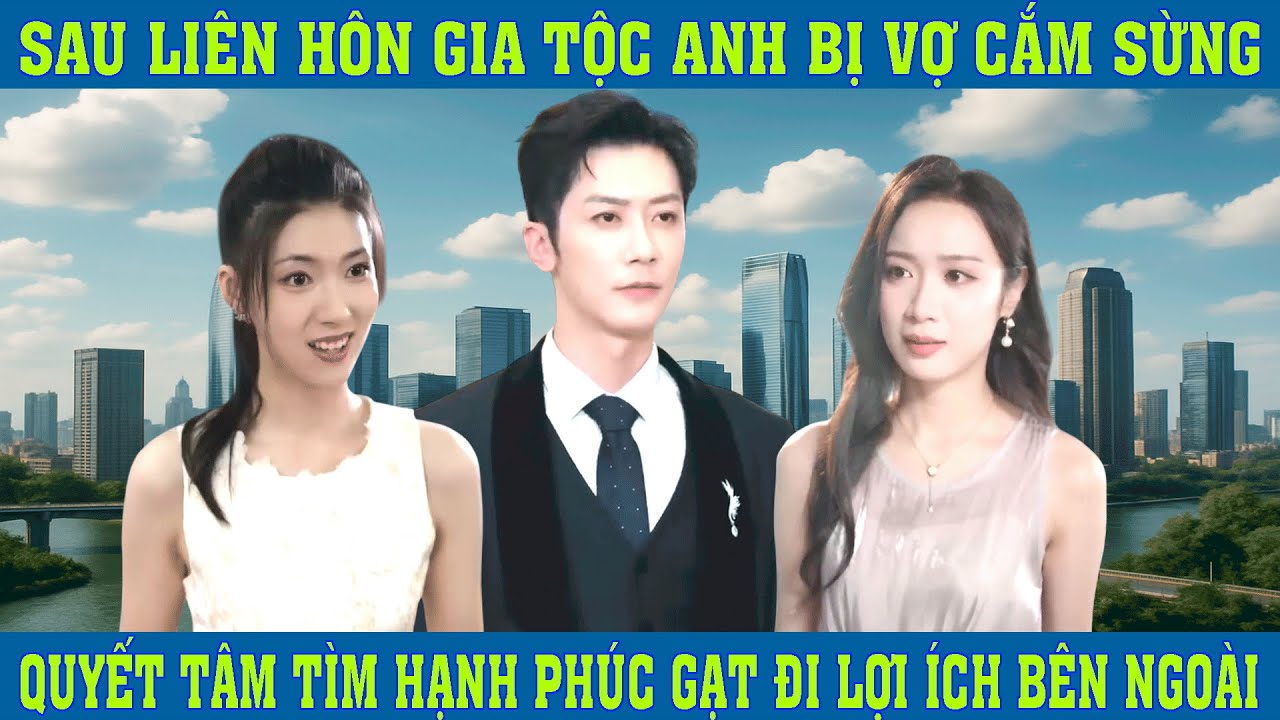 Sau Liên Hôn Gia Tộc Anh Bị Vợ Cắm Sừng, Quyết Tâm Tìm Hạnh Phúc Gạt Đi Lợi Ích Bên Ngoài