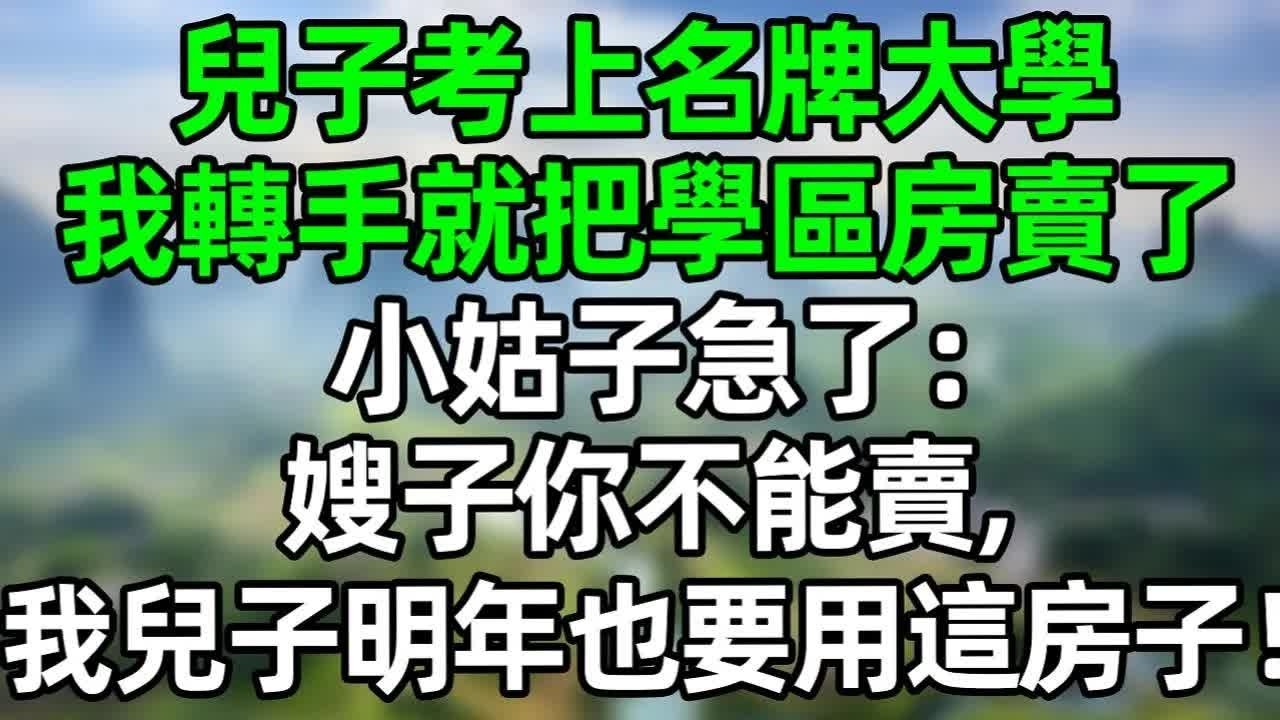 兒子考上名牌大學，我轉守就把學區房賣了，小姑子急了：嫂子你不能賣，我兒子明年也要用這房子！#深夜淺讀 #夜讀人生 #大橘講故事  #情感故事 #講故事  #幸福生活 #深夜故事